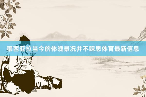 穆西亚拉当今的体魄景况并不睬思体育最新信息