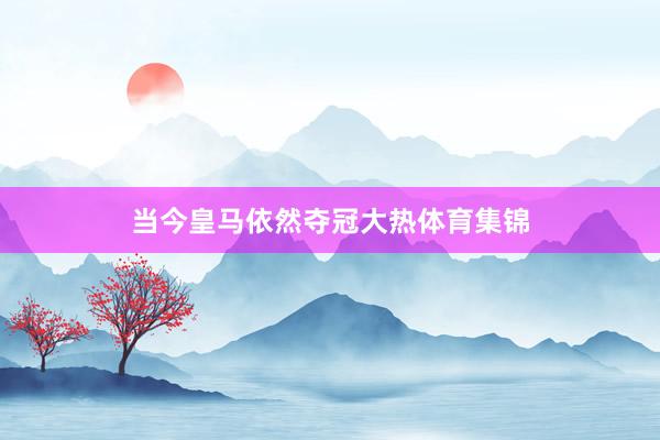 当今皇马依然夺冠大热体育集锦