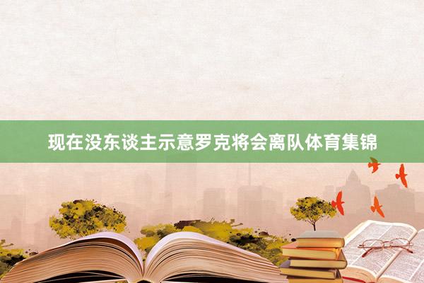 现在没东谈主示意罗克将会离队体育集锦