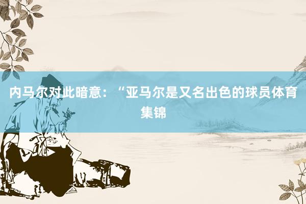 内马尔对此暗意：“亚马尔是又名出色的球员体育集锦