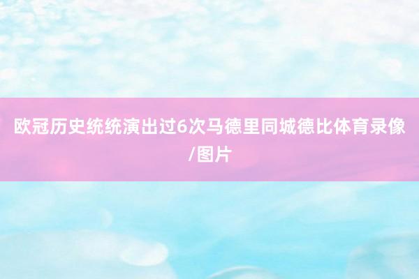 欧冠历史统统演出过6次马德里同城德比体育录像/图片