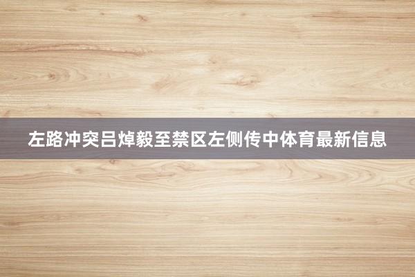 左路冲突吕焯毅至禁区左侧传中体育最新信息