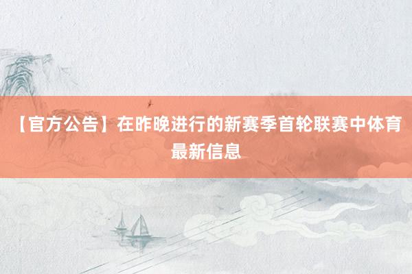 【官方公告】在昨晚进行的新赛季首轮联赛中体育最新信息