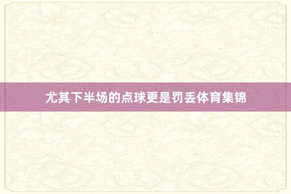 尤其下半场的点球更是罚丢体育集锦