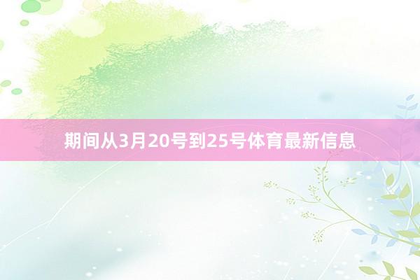 期间从3月20号到25号体育最新信息