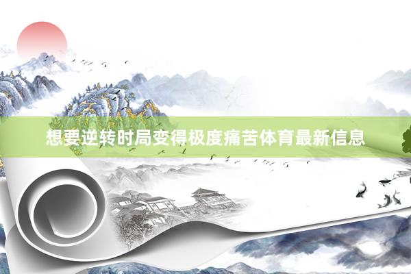 想要逆转时局变得极度痛苦体育最新信息
