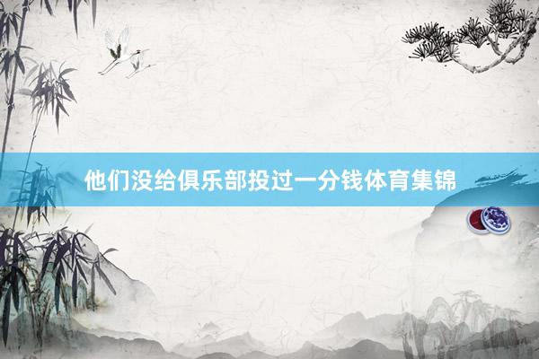 他们没给俱乐部投过一分钱体育集锦