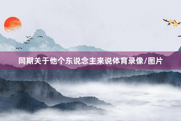 同期关于他个东说念主来说体育录像/图片