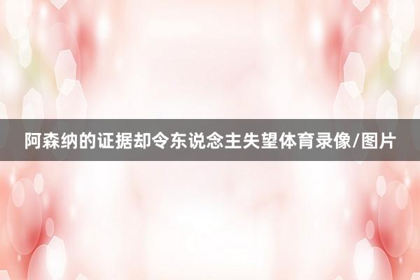 阿森纳的证据却令东说念主失望体育录像/图片
