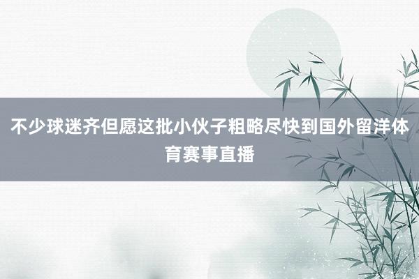 不少球迷齐但愿这批小伙子粗略尽快到国外留洋体育赛事直播
