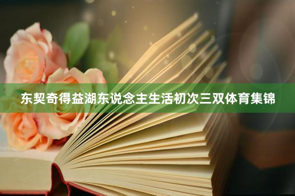 东契奇得益湖东说念主生活初次三双体育集锦