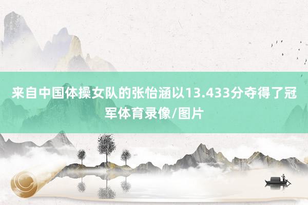 来自中国体操女队的张怡涵以13.433分夺得了冠军体育录像/图片