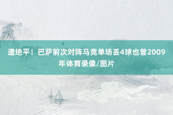 遭绝平！巴萨前次对阵马竞单场丢4球也曾2009年体育录像/图片