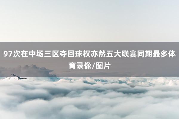 97次在中场三区夺回球权亦然五大联赛同期最多体育录像/图片