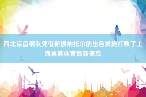 而北京首钢队凭借新援纳托尔的出色发扬打败了上海男篮体育最新信息