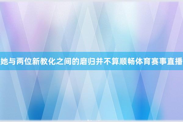她与两位新教化之间的磨归并不算顺畅体育赛事直播