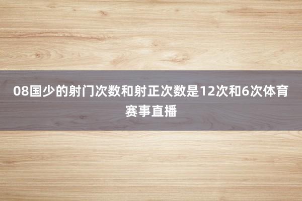 08国少的射门次数和射正次数是12次和6次体育赛事直播