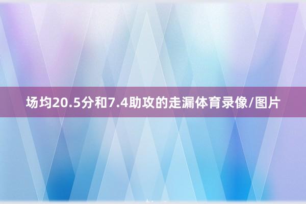 场均20.5分和7.4助攻的走漏体育录像/图片
