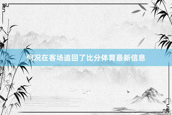 何况在客场追回了比分体育最新信息