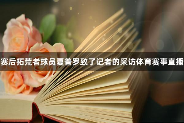 赛后拓荒者球员夏普罗致了记者的采访体育赛事直播
