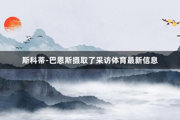 斯科蒂-巴恩斯摄取了采访体育最新信息