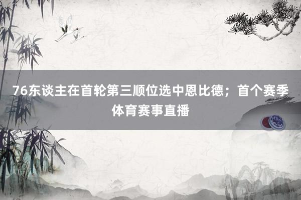 76东谈主在首轮第三顺位选中恩比德；首个赛季体育赛事直播