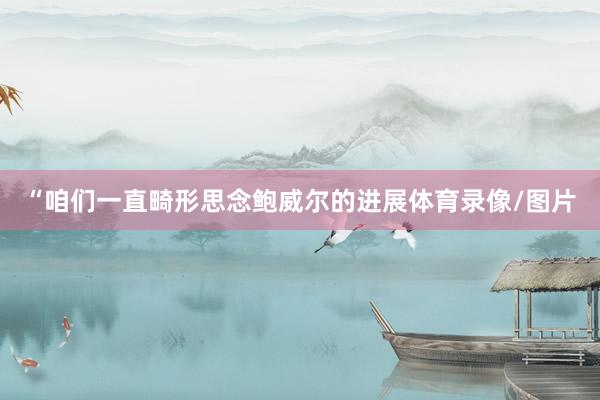 “咱们一直畸形思念鲍威尔的进展体育录像/图片