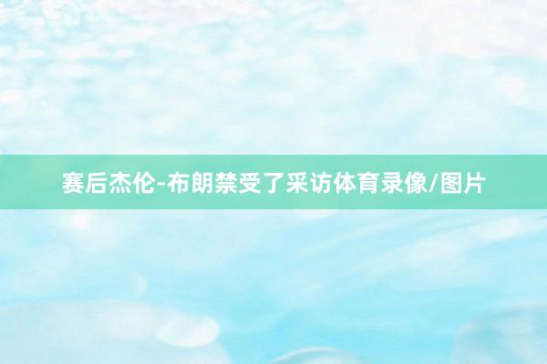 赛后杰伦-布朗禁受了采访体育录像/图片
