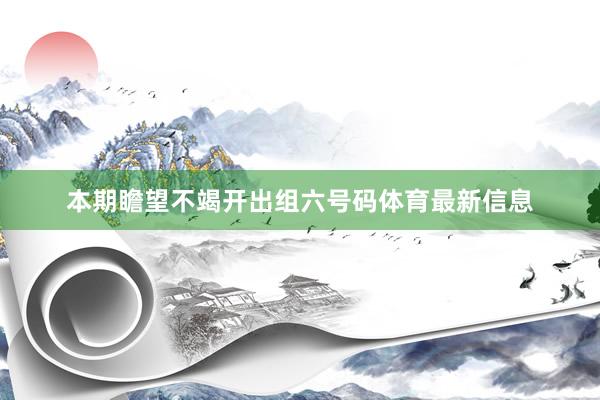 本期瞻望不竭开出组六号码体育最新信息