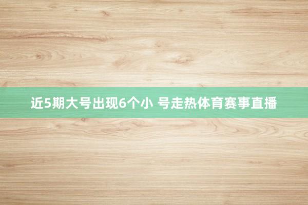 近5期大号出现6个小 号走热体育赛事直播