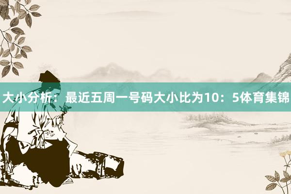 大小分析：最近五周一号码大小比为10：5体育集锦
