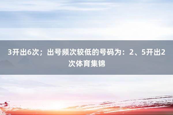 3开出6次；出号频次较低的号码为：2、5开出2次体育集锦