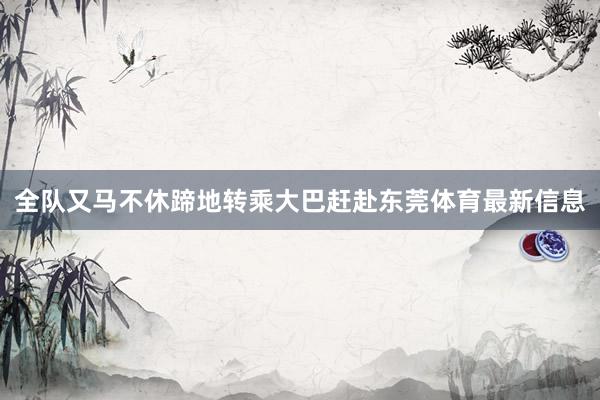 全队又马不休蹄地转乘大巴赶赴东莞体育最新信息