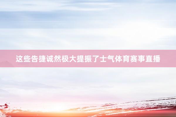 这些告捷诚然极大提振了士气体育赛事直播