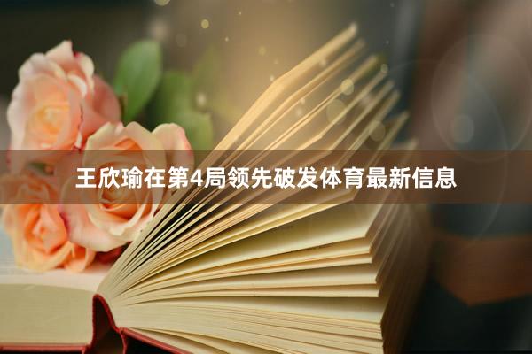 王欣瑜在第4局领先破发体育最新信息