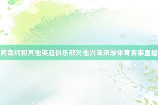 阿森纳和其他英超俱乐部对他兴味浓厚体育赛事直播