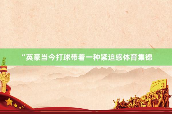 “英豪当今打球带着一种紧迫感体育集锦