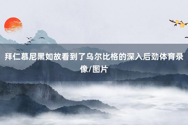 拜仁慕尼黑如故看到了乌尔比格的深入后劲体育录像/图片