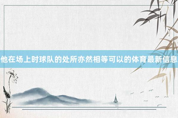 他在场上时球队的处所亦然相等可以的体育最新信息