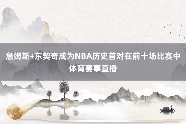 詹姆斯+东契奇成为NBA历史首对在前十场比赛中体育赛事直播