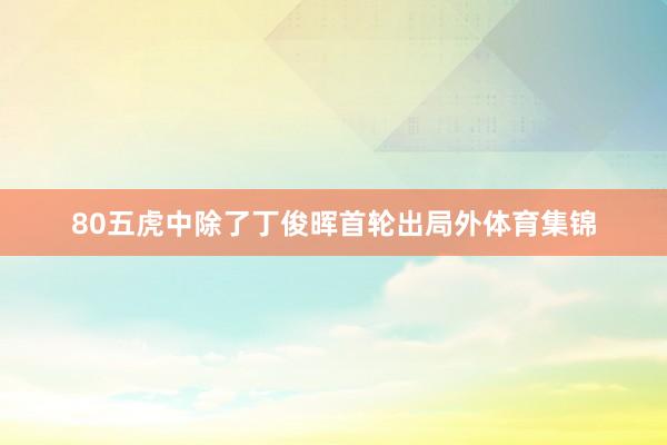 80五虎中除了丁俊晖首轮出局外体育集锦