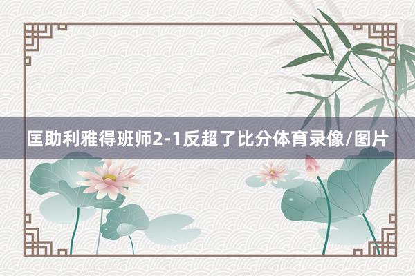 匡助利雅得班师2-1反超了比分体育录像/图片