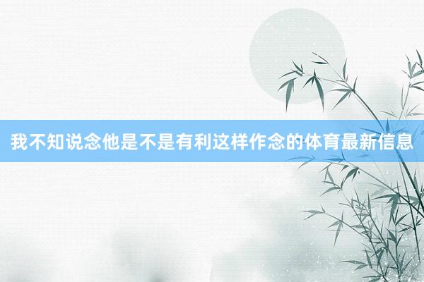 我不知说念他是不是有利这样作念的体育最新信息