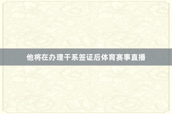 他将在办理干系签证后体育赛事直播