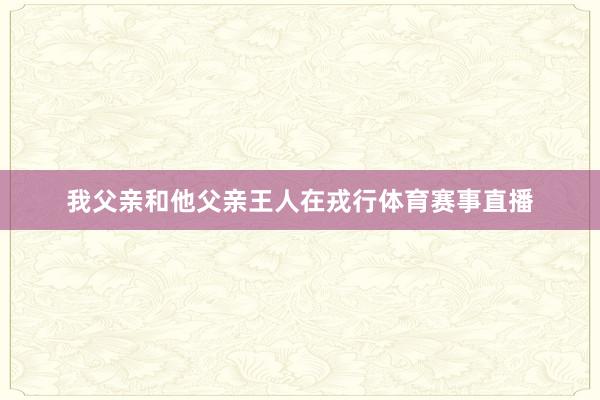 我父亲和他父亲王人在戎行体育赛事直播