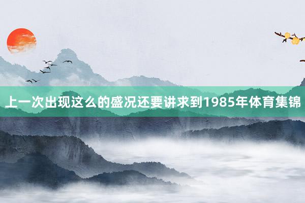 上一次出现这么的盛况还要讲求到1985年体育集锦