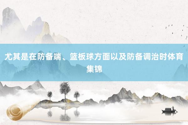 尤其是在防备端、篮板球方面以及防备调治时体育集锦