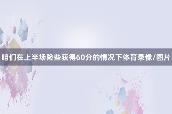 咱们在上半场险些获得60分的情况下体育录像/图片