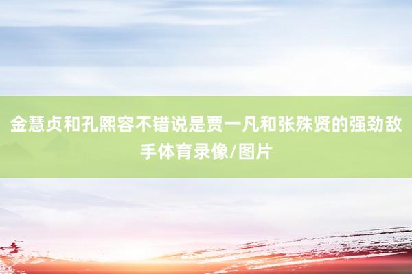 金慧贞和孔熙容不错说是贾一凡和张殊贤的强劲敌手体育录像/图片