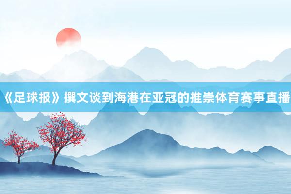 《足球报》撰文谈到海港在亚冠的推崇体育赛事直播